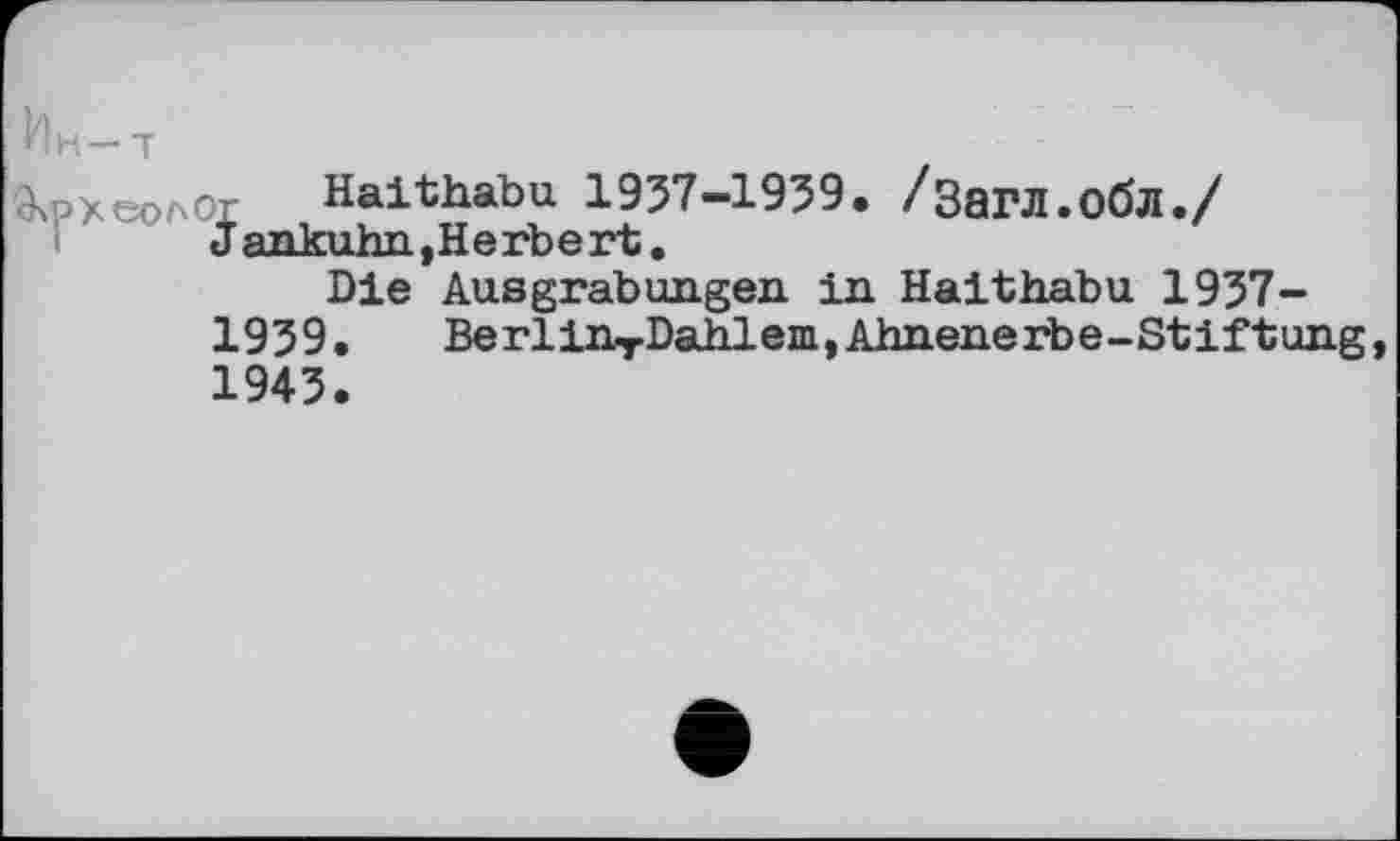 ﻿Ин—т
Археолог Haithabu 1957-1959. /Загл.обл./ J ankuhn,Herbert.
Die Ausgrabungen in Haithabu 1957-1959. BerlinTDahlem,Ahnenerbe-Stiftung, 1945.